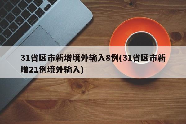 31省区市新增境外输入8例(31省区市新增21例境外输入)