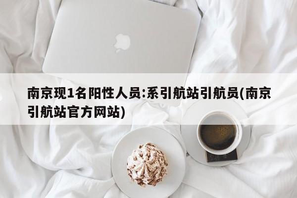 南京现1名阳性人员:系引航站引航员(南京引航站官方网站)