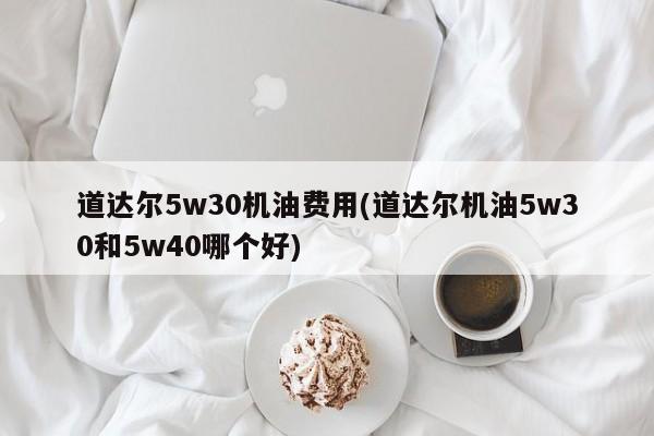 道达尔5w30机油费用(道达尔机油5w30和5w40哪个好)