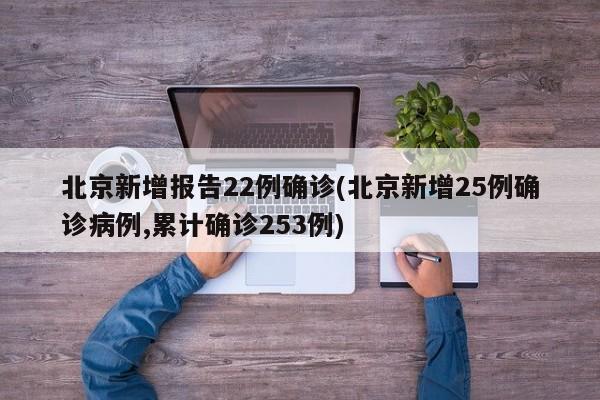 北京新增报告22例确诊(北京新增25例确诊病例,累计确诊253例)