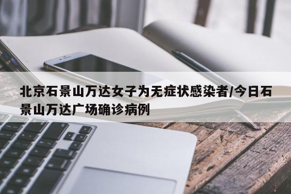北京石景山万达女子为无症状感染者/今日石景山万达广场确诊病例
