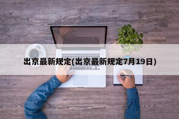 出京最新规定(出京最新规定7月19日)