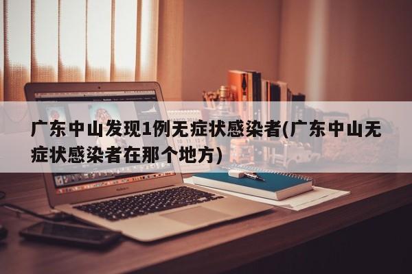 广东中山发现1例无症状感染者(广东中山无症状感染者在那个地方)