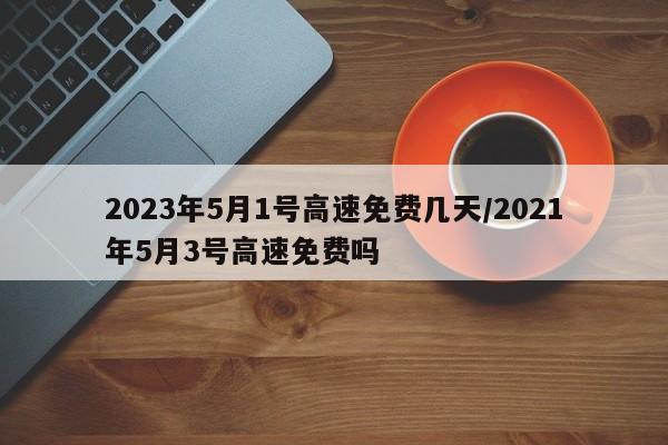 2023年5月1号高速免费几天/2021年5月3号高速免费吗