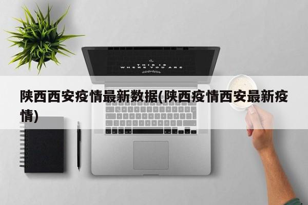 陕西西安疫情最新数据(陕西疫情西安最新疫情)