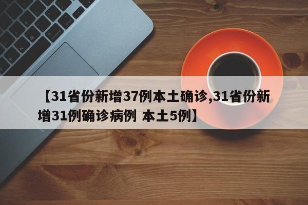 【31省份新增37例本土确诊,31省份新增31例确诊病例 本土5例】