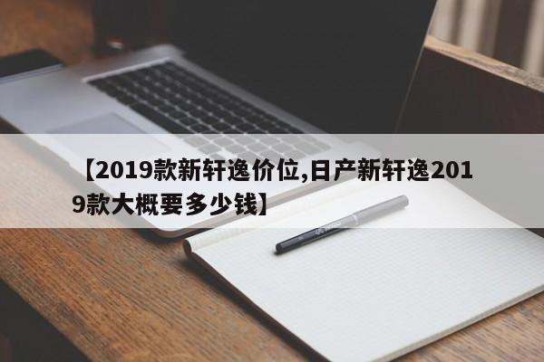 【2019款新轩逸价位,日产新轩逸2019款大概要多少钱】
