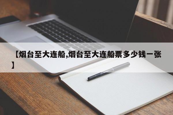 【烟台至大连船,烟台至大连船票多少钱一张】