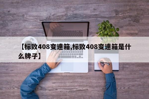 【标致408变速箱,标致408变速箱是什么牌子】
