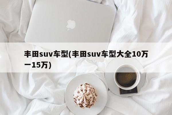 丰田suv车型(丰田suv车型大全10万一15万)