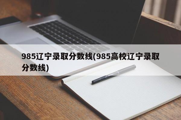 985辽宁录取分数线(985高校辽宁录取分数线)