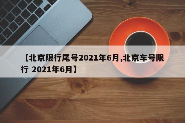 【北京限行尾号2021年6月,北京车号限行 2021年6月】