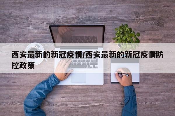 西安最新的新冠疫情/西安最新的新冠疫情防控政策