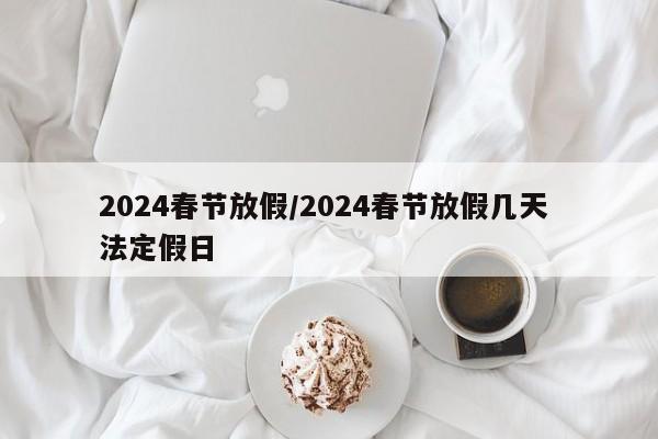 2024春节放假/2024春节放假几天 法定假日