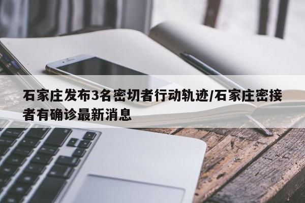 石家庄发布3名密切者行动轨迹/石家庄密接者有确诊最新消息
