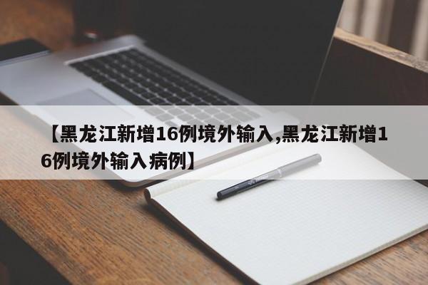 【黑龙江新增16例境外输入,黑龙江新增16例境外输入病例】