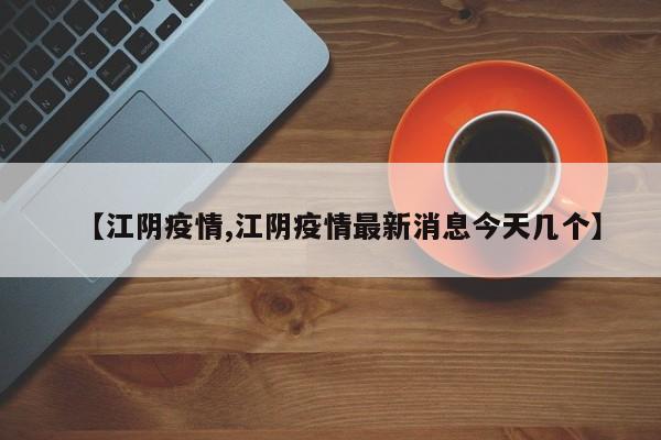 【江阴疫情,江阴疫情最新消息今天几个】