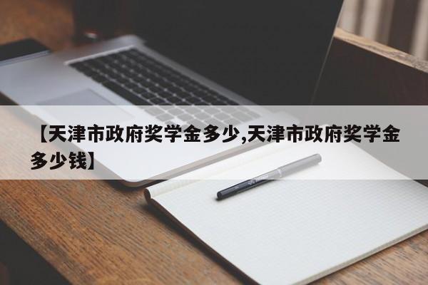 【天津市政府奖学金多少,天津市政府奖学金多少钱】