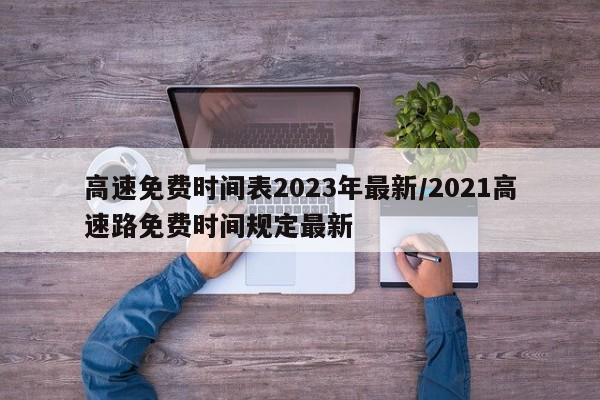 高速免费时间表2023年最新/2021高速路免费时间规定最新