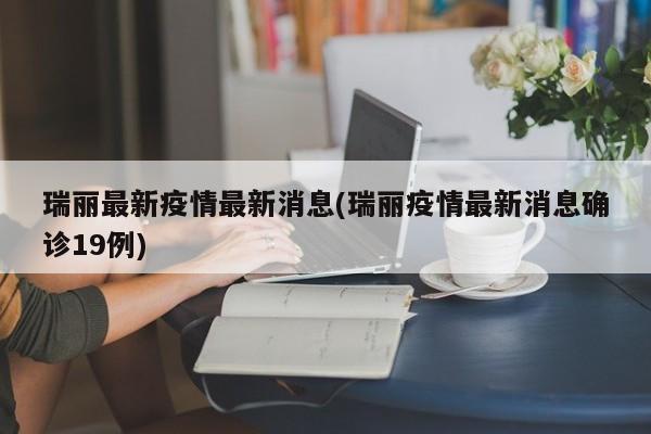 瑞丽最新疫情最新消息(瑞丽疫情最新消息确诊19例)