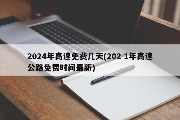 2024年高速免费几天(202 1年高速公路免费时间最新)
