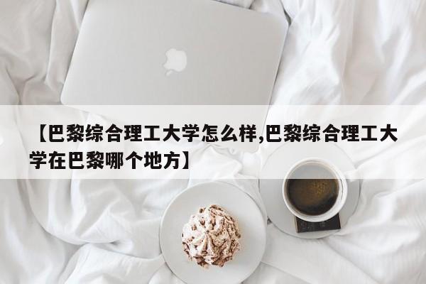 【巴黎综合理工大学怎么样,巴黎综合理工大学在巴黎哪个地方】