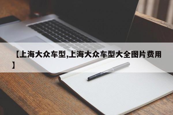 【上海大众车型,上海大众车型大全图片费用】
