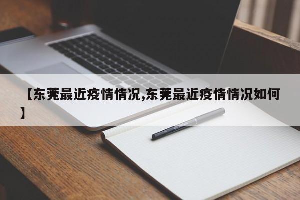 【东莞最近疫情情况,东莞最近疫情情况如何】