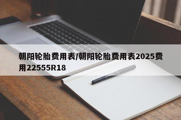 朝阳轮胎费用表/朝阳轮胎费用表2025费用22555R18