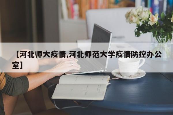 【河北师大疫情,河北师范大学疫情防控办公室】
