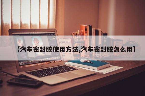 【汽车密封胶使用方法,汽车密封胶怎么用】