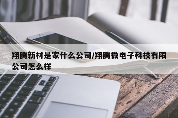 翔腾新材是家什么公司/翔腾微电子科技有限公司怎么样