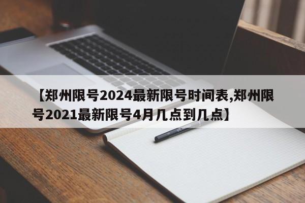 【郑州限号2024最新限号时间表,郑州限号2021最新限号4月几点到几点】