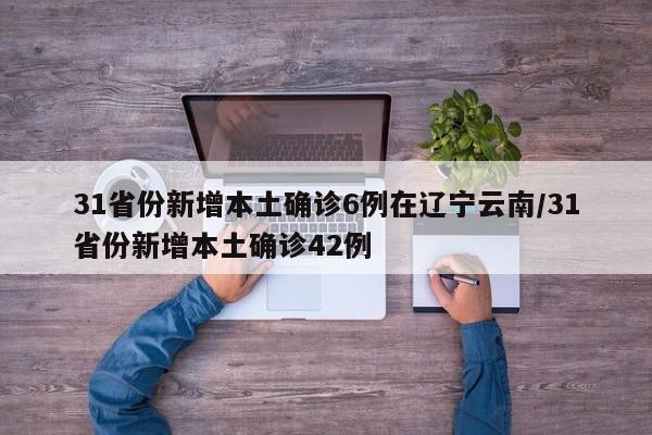 31省份新增本土确诊6例在辽宁云南/31省份新增本土确诊42例