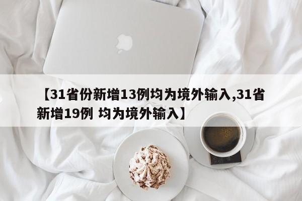 【31省份新增13例均为境外输入,31省新增19例 均为境外输入】