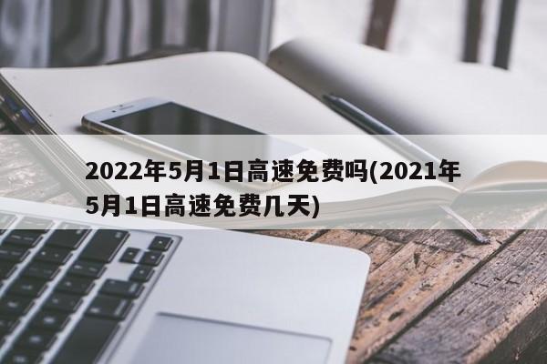 2022年5月1日高速免费吗(2021年5月1日高速免费几天)