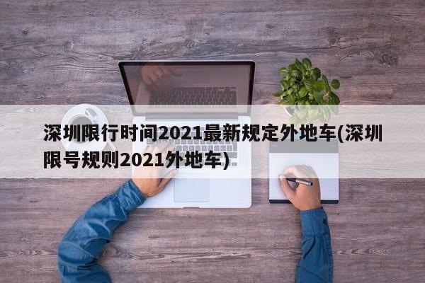 深圳限行时间2021最新规定外地车(深圳限号规则2021外地车)