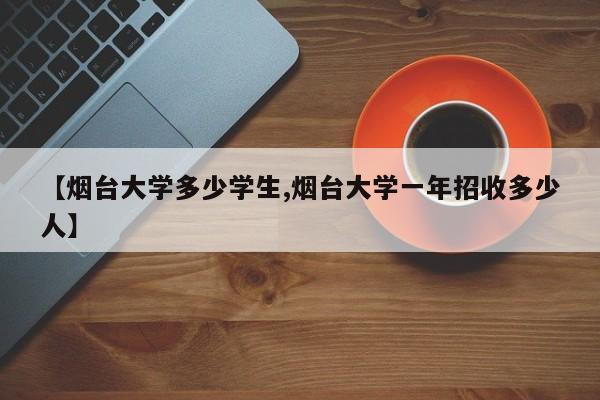 【烟台大学多少学生,烟台大学一年招收多少人】