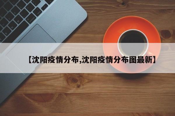 【沈阳疫情分布,沈阳疫情分布图最新】