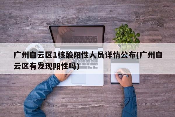 广州白云区1核酸阳性人员详情公布(广州白云区有发现阳性吗)