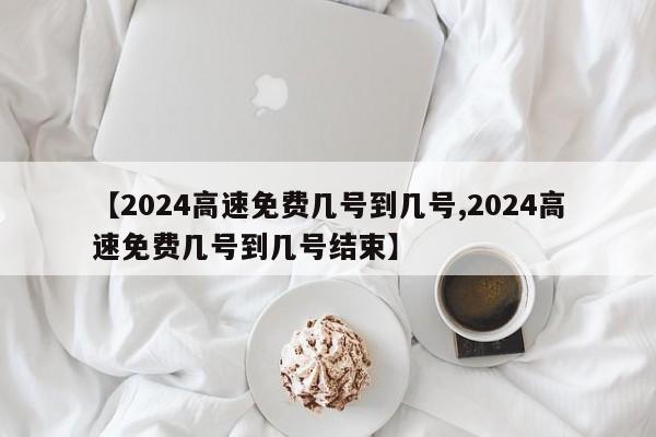 【2024高速免费几号到几号,2024高速免费几号到几号结束】