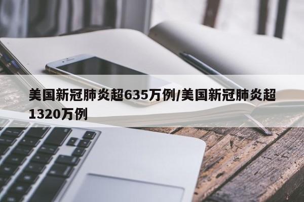 美国新冠肺炎超635万例/美国新冠肺炎超1320万例