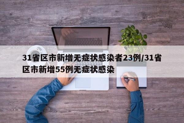 31省区市新增无症状感染者23例/31省区市新增55例无症状感染
