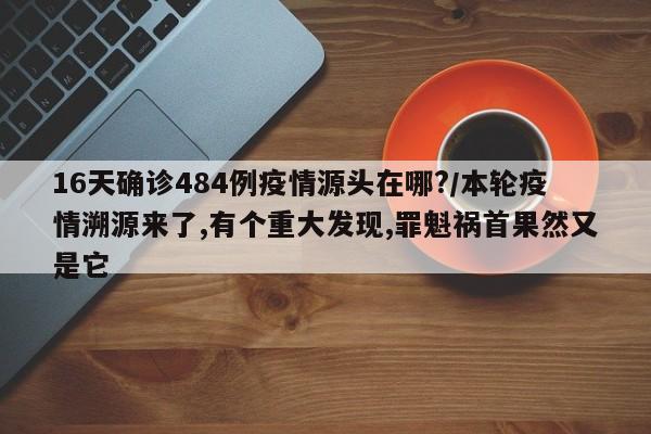 16天确诊484例疫情源头在哪?/本轮疫情溯源来了,有个重大发现,罪魁祸首果然又是它