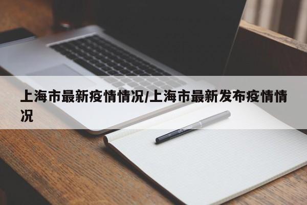 上海市最新疫情情况/上海市最新发布疫情情况