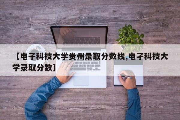 【电子科技大学贵州录取分数线,电孑科技大学录取分数】