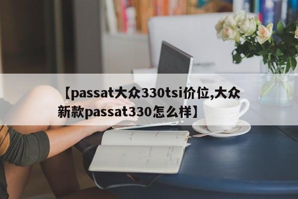 【passat大众330tsi价位,大众新款passat330怎么样】