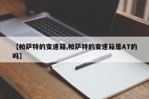 【帕萨特的变速箱,帕萨特的变速箱是AT的吗】