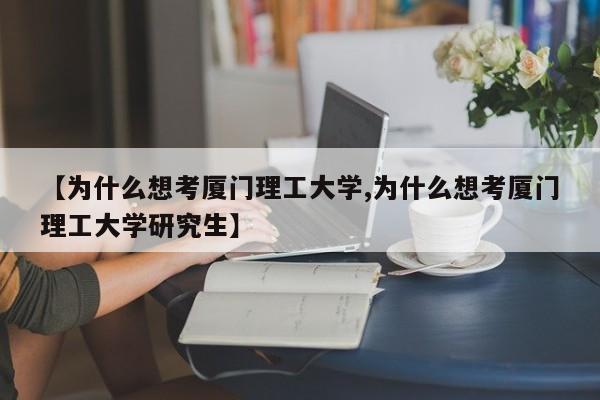 【为什么想考厦门理工大学,为什么想考厦门理工大学研究生】