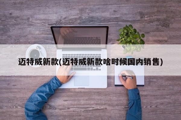 迈特威新款(迈特威新款啥时候国内销售)